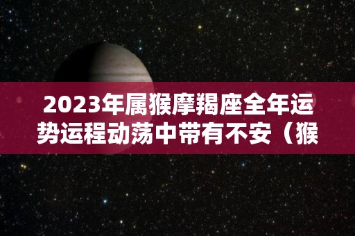 2023年属猴摩羯座全年运势运程动荡中带有不安（猴年的摩羯座好吗）