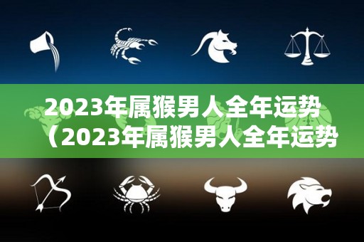 2023年属猴男人全年运势（2023年属猴男人全年运势如何）