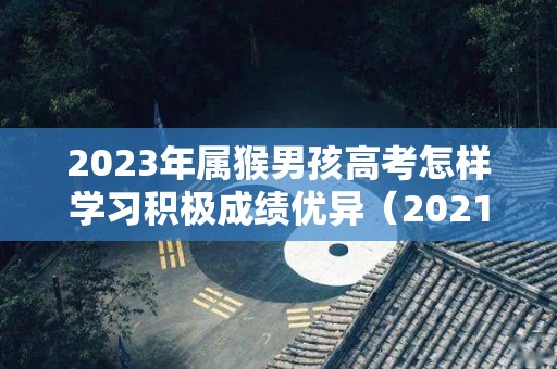 2023年属猴男孩高考怎样学习积极成绩优异（2021年属猴人高考怎么样）