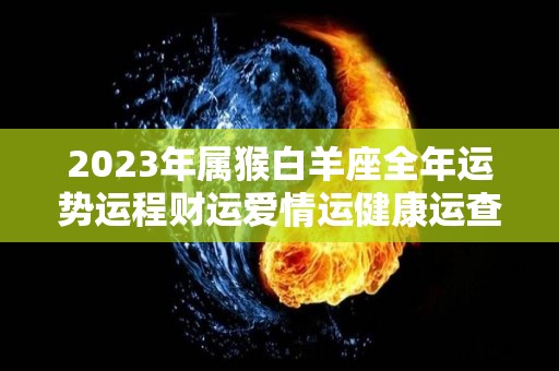 2023年属猴白羊座全年运势运程财运爱情运健康运查询（属猴白羊2020下半年）