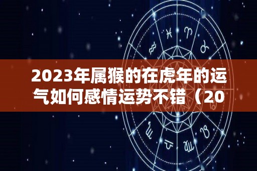 2023年属猴的在虎年的运气如何感情运势不错（2023年属猴的人）