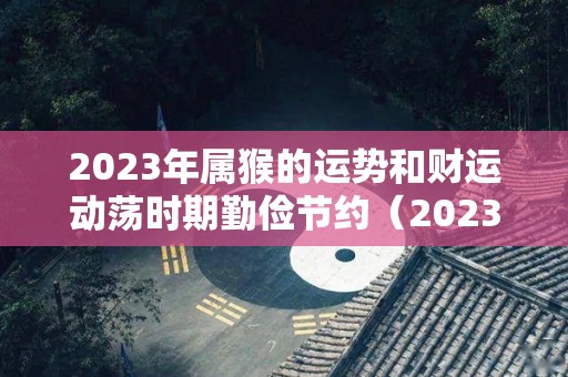 2023年属猴的运势和财运动荡时期勤俭节约（2023年属猴的全年运程）