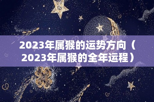 2023年属猴的运势方向（2023年属猴的全年运程）