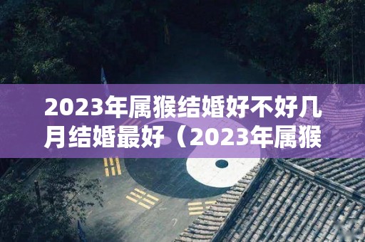 2023年属猴结婚好不好几月结婚最好（2023年属猴人适合生孩子吗）