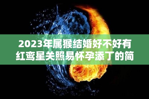 2023年属猴结婚好不好有红鸾星关照易怀孕添丁的简单介绍