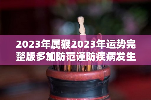 2023年属猴2023年运势完整版多加防范谨防疾病发生（2023年属猴的人的全年运势）