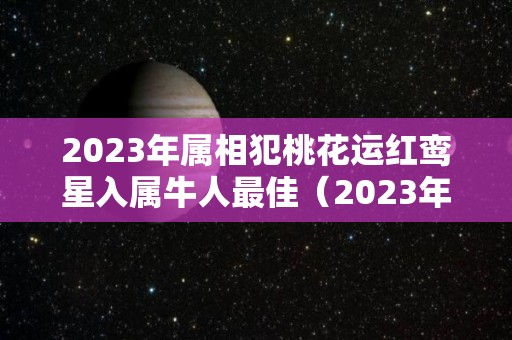 2023年属相犯桃花运红鸾星入属牛人最佳（2023年红鸾星动的生肖）