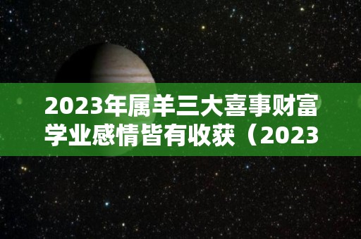 2023年属羊三大喜事财富学业感情皆有收获（2023属羊人的全年运势详解）