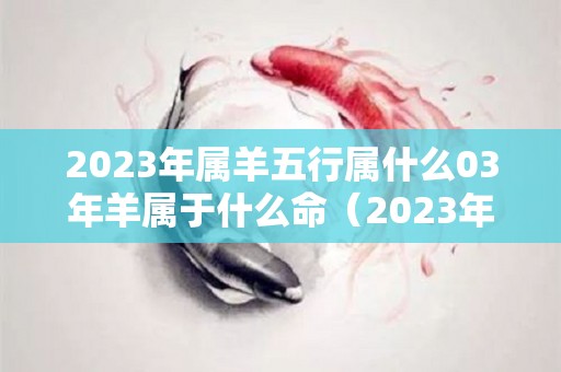 2023年属羊五行属什么03年羊属于什么命（2023年属羊是什么命）