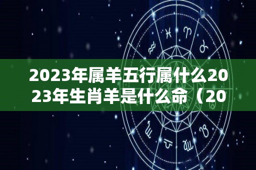 2023年属羊五行属什么2023年生肖羊是什么命（2023年属羊好不好）