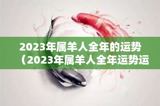 2023年属羊人全年的运势（2023年属羊人全年运势运程）