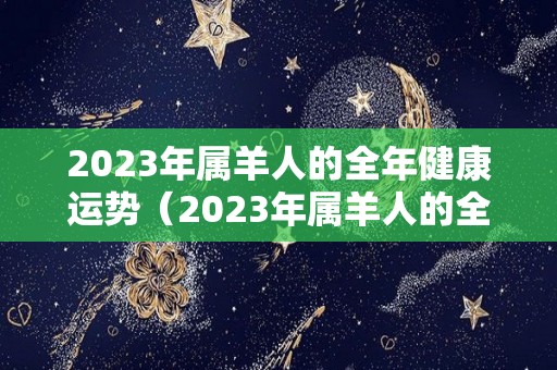 2023年属羊人的全年健康运势（2023年属羊人的全年健康运势怎么样）