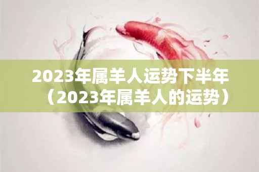 2023年属羊人运势下半年（2023年属羊人的运势）