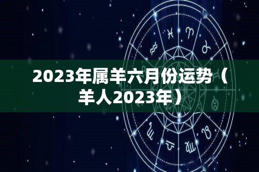 2023年属羊六月份运势（羊人2023年）