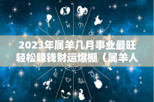 2023年属羊几月事业最旺轻松赚钱财运爆棚（属羊人在2023年）