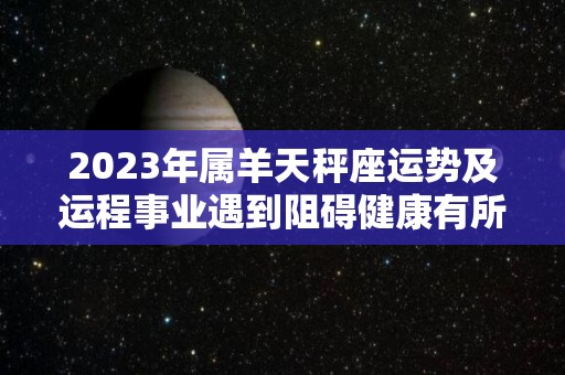 2023年属羊天秤座运势及运程事业遇到阻碍健康有所下滑（2021年属羊天秤座）