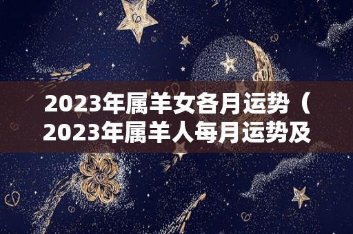 2023年属羊女各月运势（2023年属羊人每月运势及运程）