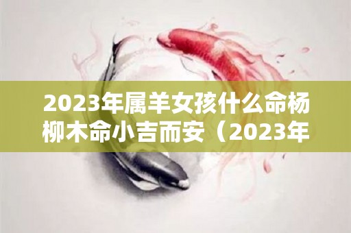 2023年属羊女孩什么命杨柳木命小吉而安（2023年的羊）