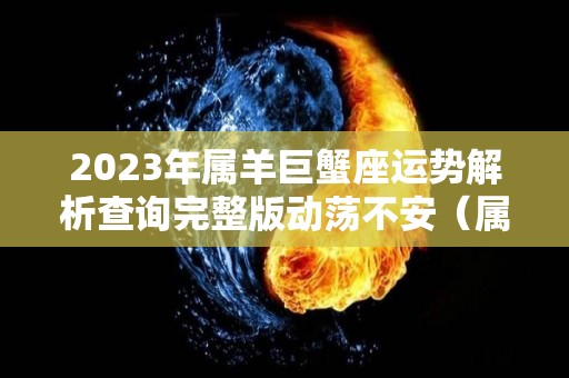 2023年属羊巨蟹座运势解析查询完整版动荡不安（属羊巨蟹座2022年每月运势）