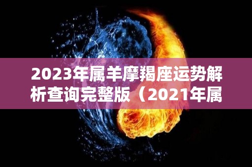 2023年属羊摩羯座运势解析查询完整版（2021年属羊摩羯座）