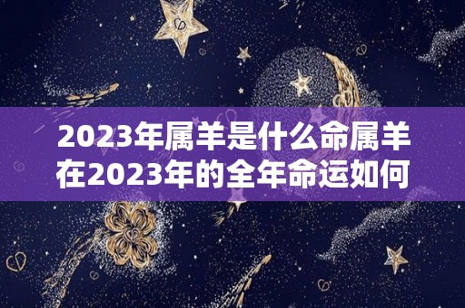 2023年属羊是什么命属羊在2023年的全年命运如何（2023年属羊的运气和注意点什么）