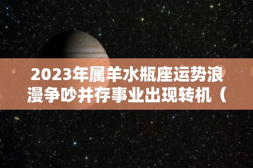 2023年属羊水瓶座运势浪漫争吵并存事业出现转机（2023水瓶座运势完整版）