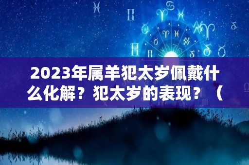 2023年属羊犯太岁佩戴什么化解？犯太岁的表现？（属羊明年犯太岁）