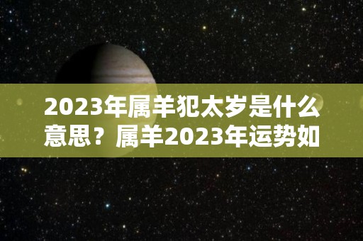 2023年属羊犯太岁是什么意思？属羊2023年运势如何？（2023年属羊的运气和注意点什么）