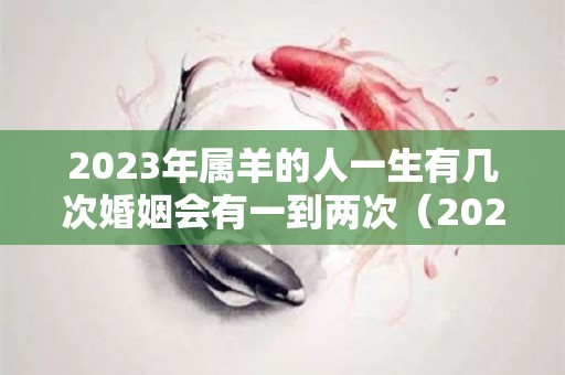 2023年属羊的人一生有几次婚姻会有一到两次（2023年属羊的人一生有几次婚姻会有一到两次吗）