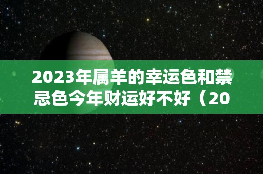 2023年属羊的幸运色和禁忌色今年财运好不好（2023属羊人的全年运势详解）