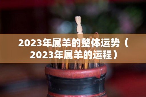 2023年属羊的整体运势（2023年属羊的运程）