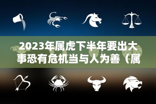 2023年属虎下半年要出大事恐有危机当与人为善（属虎在2023年）