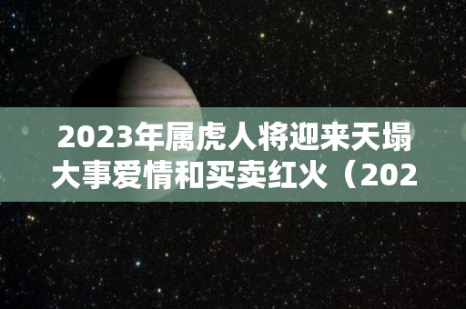 2023年属虎人将迎来天塌大事爱情和买卖红火（2023年属虎的全年运势详解）