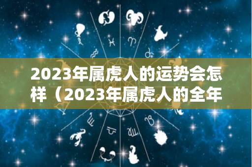 2023年属虎人的运势会怎样（2023年属虎人的全年每月运程）