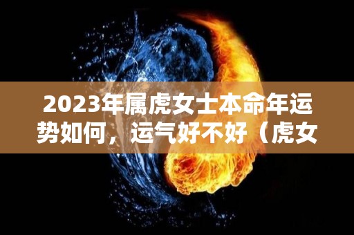 2023年属虎女士本命年运势如何，运气好不好（虎女2021年本命年好不好）