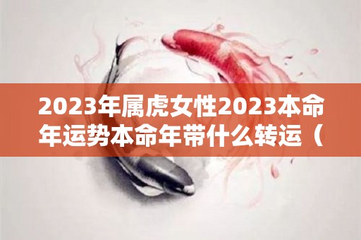 2023年属虎女性2023本命年运势本命年带什么转运（2023年属虎女的运势有好转吗）