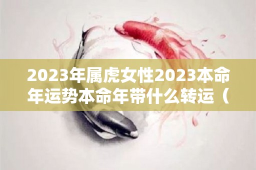 2023年属虎女性2023本命年运势本命年带什么转运（2023年属虎的本命年好不好）