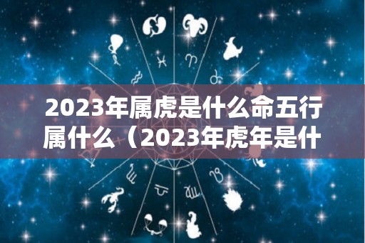 2023年属虎是什么命五行属什么（2023年虎年是什么命）