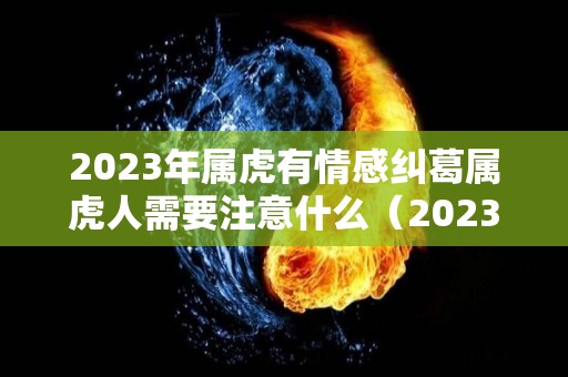 2023年属虎有情感纠葛属虎人需要注意什么（2023年属虎人命运）