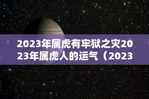 2023年属虎有牢狱之灾2023年属虎人的运气（2023年属虎人命运）