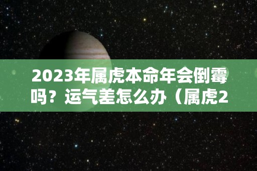 2023年属虎本命年会倒霉吗？运气差怎么办（属虎20223年本命年运势如何）