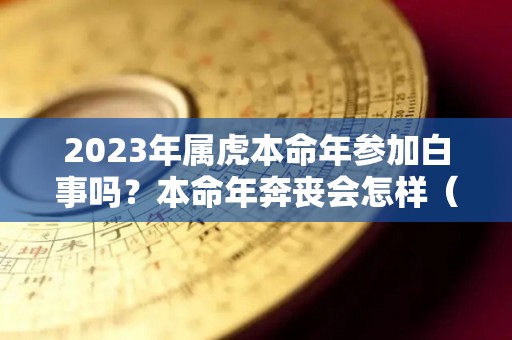 2023年属虎本命年参加白事吗？本命年奔丧会怎样（2022虎年本命年可以结婚吗）