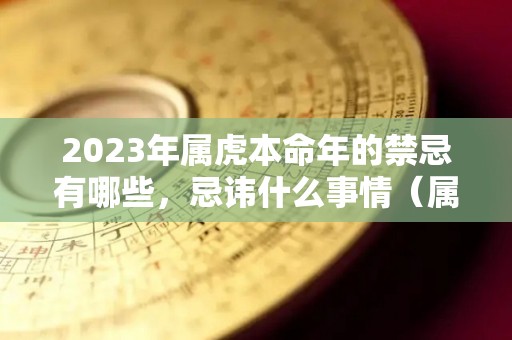 2023年属虎本命年的禁忌有哪些，忌讳什么事情（属虎的人2023年本命年有什么运程）