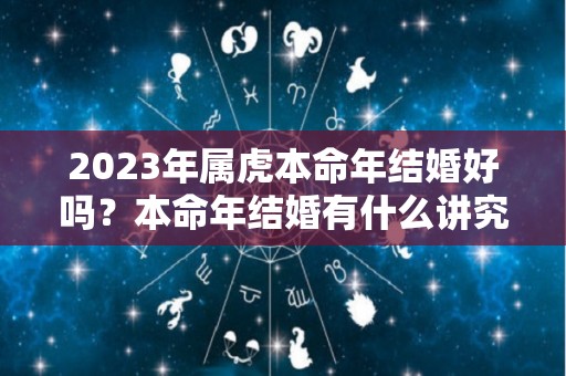 2023年属虎本命年结婚好吗？本命年结婚有什么讲究（2022年属虎本命年结婚好不好）