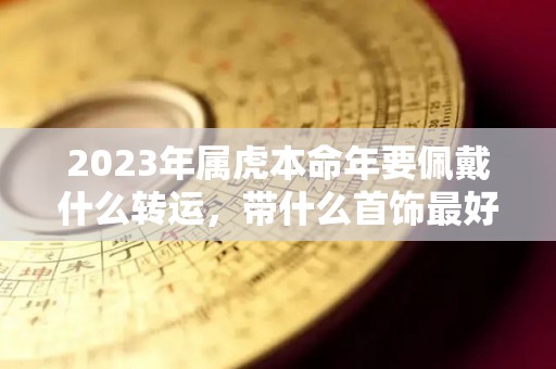 2023年属虎本命年要佩戴什么转运，带什么首饰最好（2022年属虎本命年佩戴什么挂件）