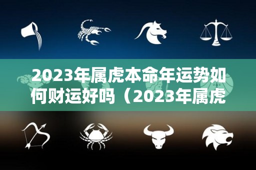 2023年属虎本命年运势如何财运好吗（2023年属虎的运势和财运每月运势）