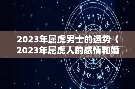 2023年属虎男士的运势（2023年属虎人的感情和婚姻）