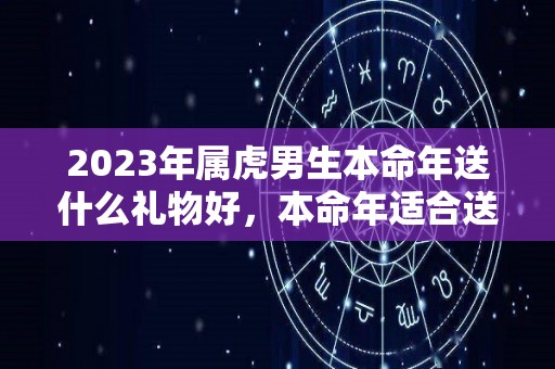 2023年属虎男生本命年送什么礼物好，本命年适合送什么转运饰品（属虎男本命年带什么）