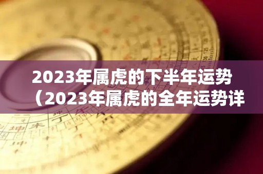 2023年属虎的下半年运势（2023年属虎的全年运势详解）