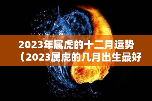 2023年属虎的十二月运势（2023属虎的几月出生最好命）